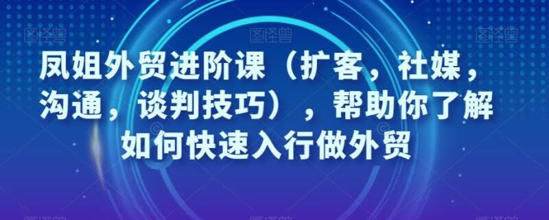 外贸进阶课：扩客、社媒、沟通与谈判技巧全解析 - 外贸课程-外贸课程