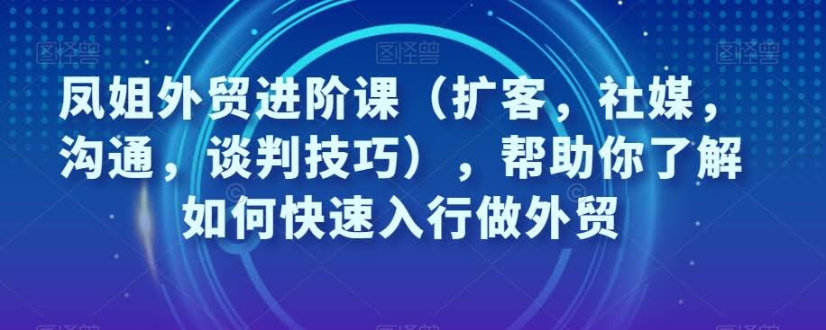 外贸进阶课：扩客、社媒、沟通与谈判技巧全解析-外贸课程