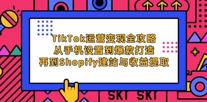 TikTok运营变现全攻略：从手机设置到爆款打造再到Shopify建站-外贸课程