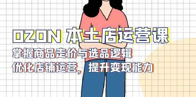 OZON本土店运营课：掌握商品定价与选品逻辑，优化店铺运营，提升变现能力-外贸课程
