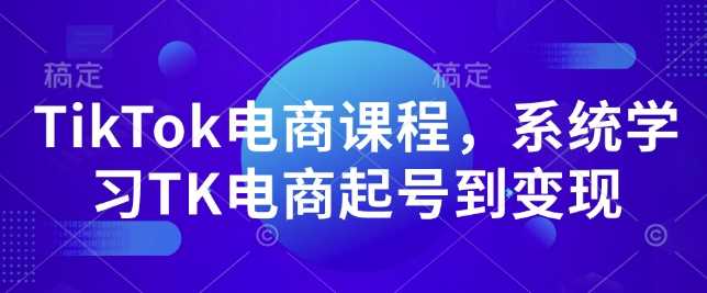 系统学习TikTok电商：从起号到变现-外贸课程