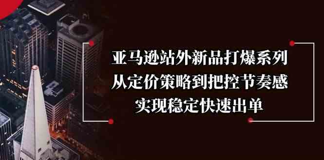 亚马逊新品站外推广策略：从定价到节奏把控，快速稳定出单-外贸课程