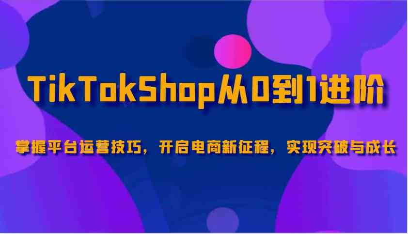 TikTokShop进阶指南：掌握运营技巧，开启电商成长之路-外贸课程