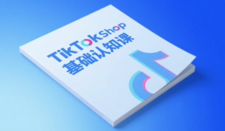 TikTok小店基础认知课：掌握电商运营全链路-外贸课程