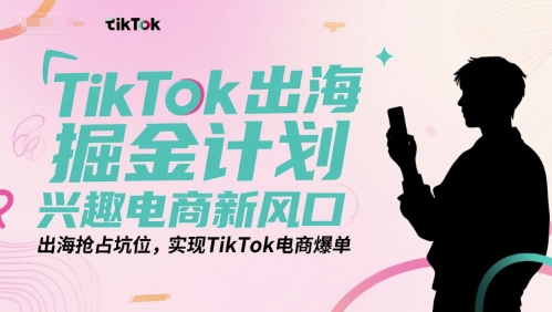 TikTok出海掘金计划：兴趣电商新风口，抢占海外坑位，实现TikTok电商爆单-外贸课程
