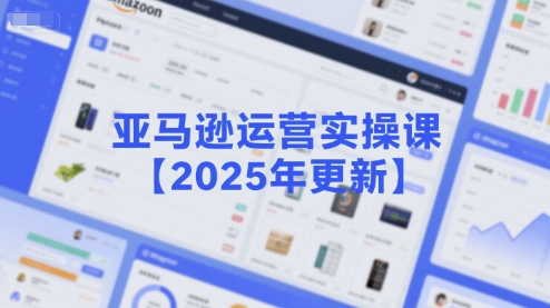 亚马逊运营实操课【2025年更新】主要内容包括亚马逊选品策略解析，选品重点方法、新品口诀必学等-外贸课程