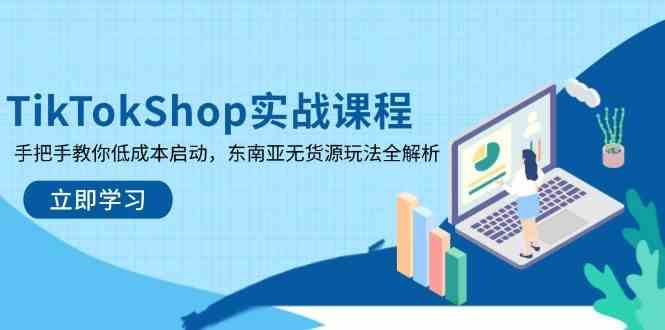 TikTokShop实战课程：手把手教你低成本启动东南亚无货源玩法-外贸课程
