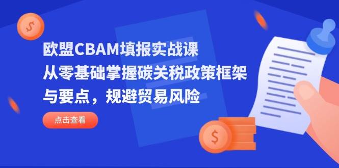 欧盟CBAM填报实战课：从零基础掌握碳关税政策框架与要点，规避贸易风险-外贸课程