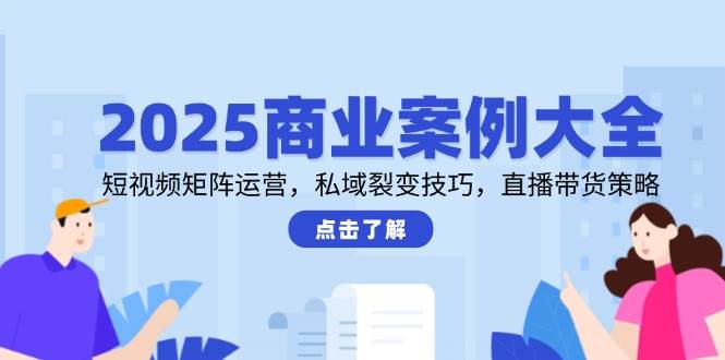 商业案例大全：短视频矩阵运营、私域裂变技巧、直播带货策略-外贸课程