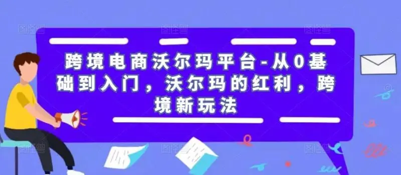 跨境电商沃尔玛平台从零基础到入门教程 | 沃尔玛红利与跨境新玩法-外贸课程