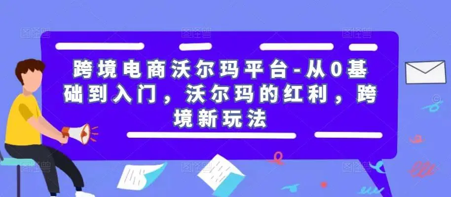 跨境电商沃尔玛平台：从零基础到入门，抓住沃尔玛红利与跨境新玩法-外贸课程