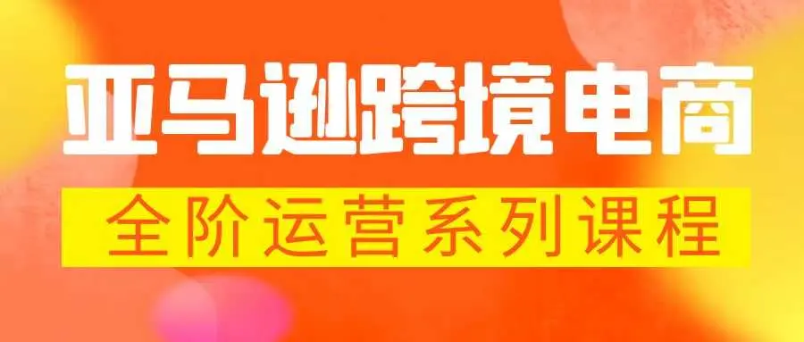 亚马逊跨境电商全阶运营系列课程：每天10分钟快速成为运营高手-外贸课程