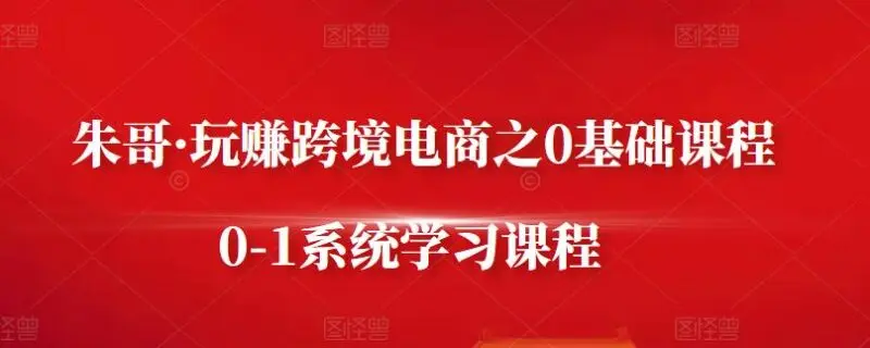 朱哥·玩赚跨境电商0基础课程 | 从零到一系统学习-外贸课程