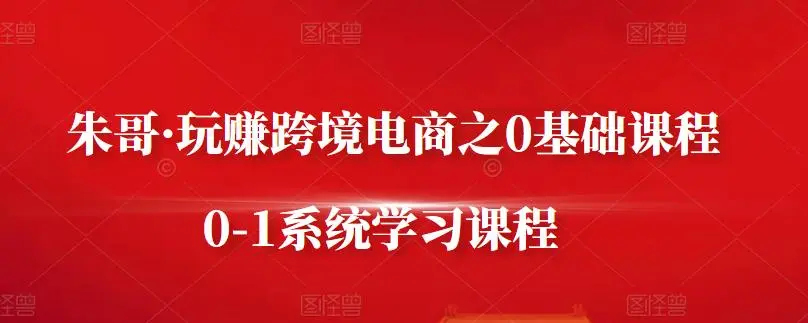 朱哥·玩赚跨境电商之0基础课程，0-1系统学习课程-外贸课程